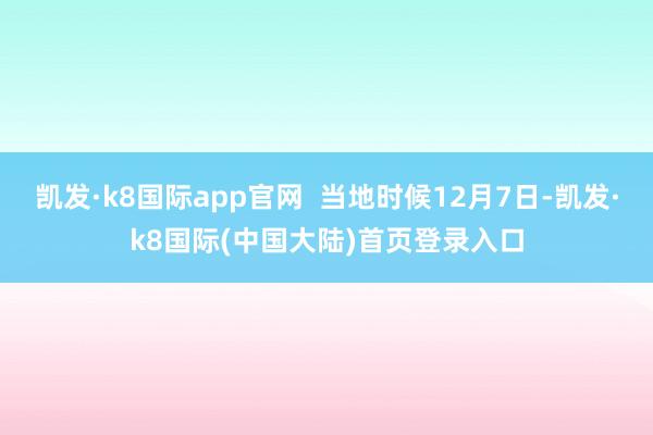 凯发·k8国际app官网  当地时候12月7日-凯发·k8国际(中国大陆)首页登录入口