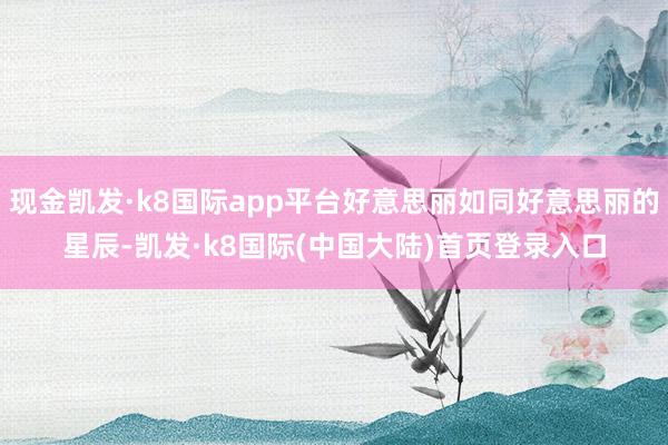 现金凯发·k8国际app平台好意思丽如同好意思丽的星辰-凯发·k8国际(中国大陆)首页登录入口